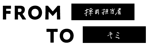 FROM 採用担当者 TO キミ
